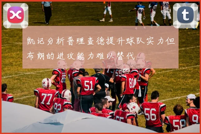 凯记分析普理查德提升球队实力但布朗的进攻能力难以替代