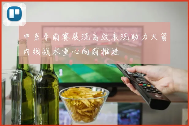 申京季前赛展现高效表现助力火箭内线战术重心向前推进