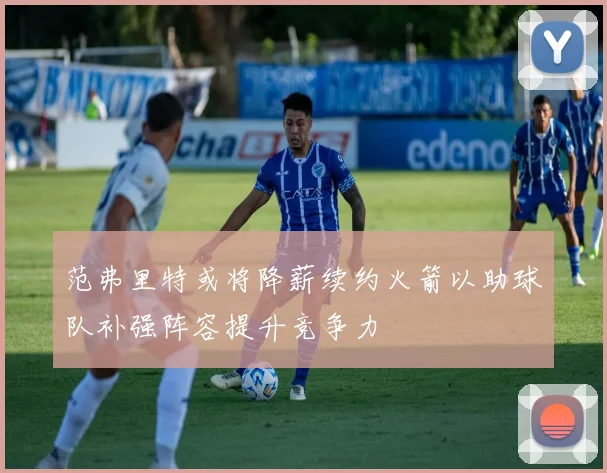 范弗里特或将降薪续约火箭以助球队补强阵容提升竞争力