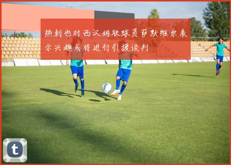 热刺也对西汉姆联球员萨默维尔表示兴趣或将进行引援谈判