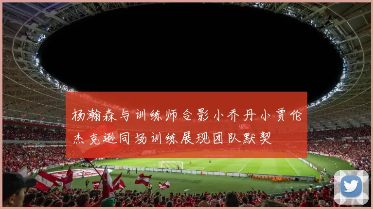 杨瀚森与训练师合影小乔丹小贾伦杰克逊同场训练展现团队默契