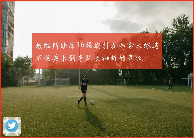 戴维斯缺席16强战引发加拿大球迷不满要求剥夺队长袖标的争议