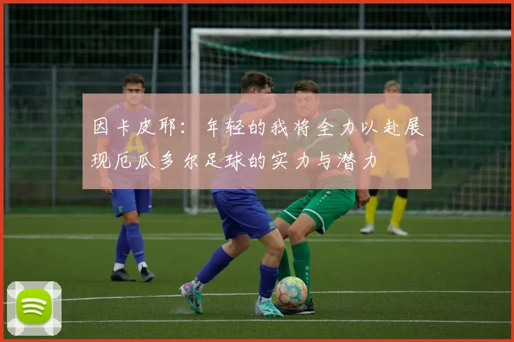 因卡皮耶：年轻的我将全力以赴展现厄瓜多尔足球的实力与潜力