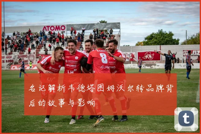 名记解析韦德塔图姆沃尔转品牌背后的故事与影响