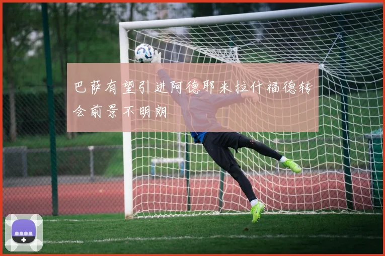 巴萨有望引进阿德耶米拉什福德转会前景不明朗