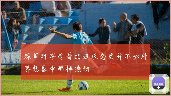 绿军对字母哥的追求态度并不如外界想象中那样热切