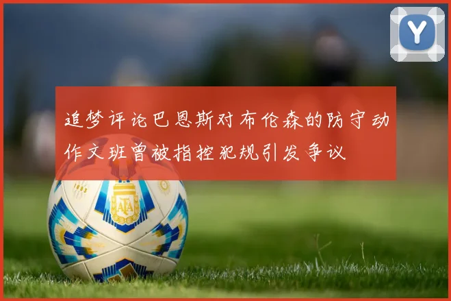 追梦评论巴恩斯对布伦森的防守动作文班曾被指控犯规引发争议