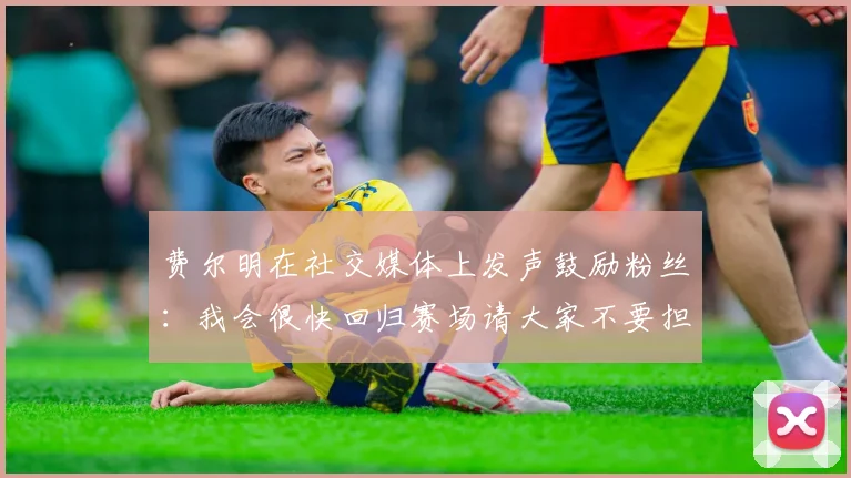 费尔明在社交媒体上发声鼓励粉丝:我会很快回归赛场请大家不要担心