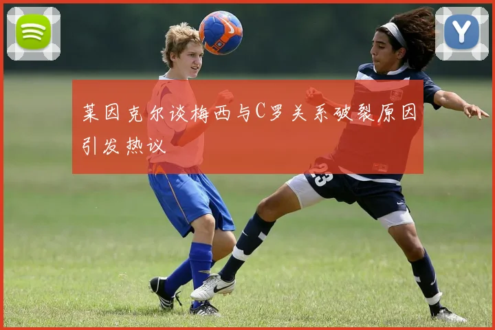 莱因克尔谈梅西与C罗关系破裂原因引发热议