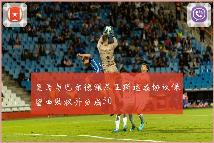 皇马与巴尔德佩尼亚斯达成协议保留回购权并分成50