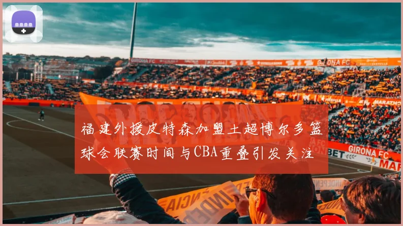 福建外援皮特森加盟土超博尔多篮球会联赛时间与CBA重叠引发关注