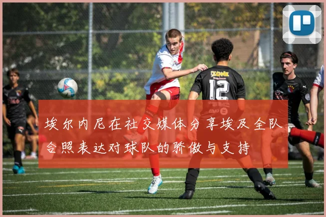 埃尔内尼在社交媒体分享埃及全队合照表达对球队的骄傲与支持