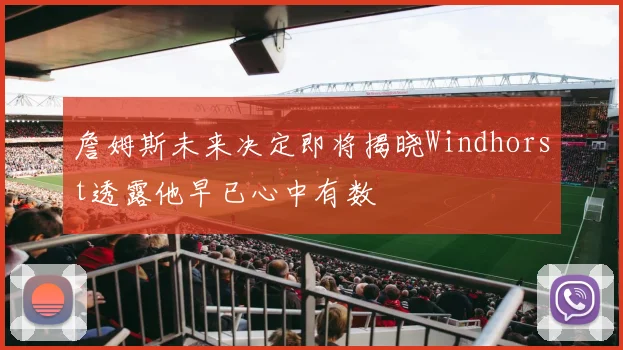詹姆斯未来决定即将揭晓Windhorst透露他早已心中有数