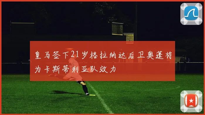 皇马签下21岁格拉纳达后卫奥蓬将为卡斯蒂利亚队效力